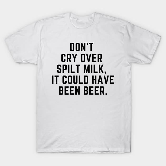 Don't cry over spilt milk - it could have been beer T-Shirt by gabbadelgado